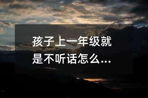 孩子上一年級就是不聽話怎么辦_