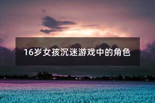 16歲女孩沉迷游戲中的角色