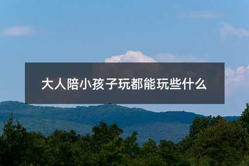 大人陪小孩子玩都能玩些什么