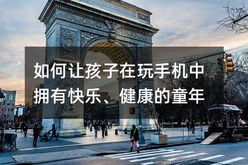 如何讓孩子在玩手機(jī)中擁有快樂、健康的童年