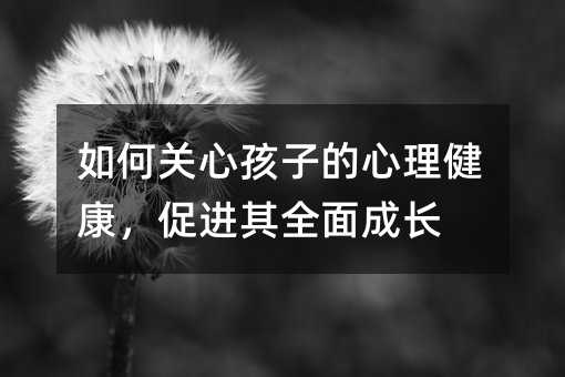 如何關心孩子的心理健康,促進其全面成長