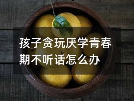 孩子貪玩厭學青春期不聽話怎么辦