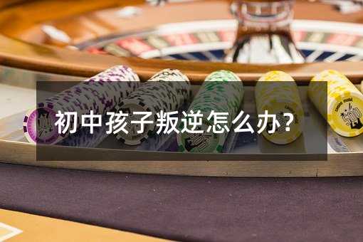 初中孩子叛逆怎么辦?