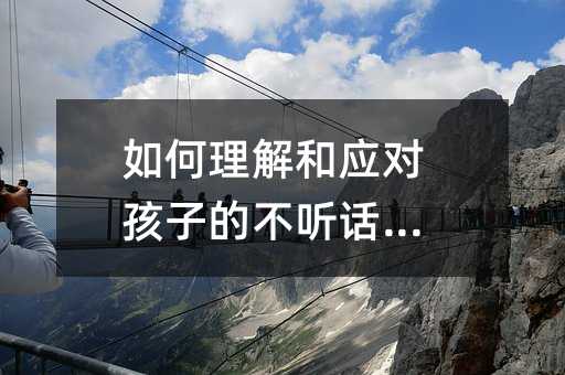 如何理解和應對孩子的不聽話行為