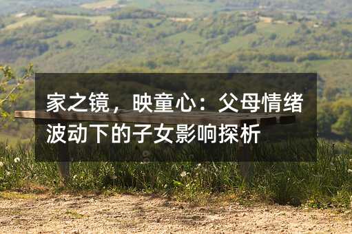 家之鏡,映童心:父母情緒波動下的子女影響探析