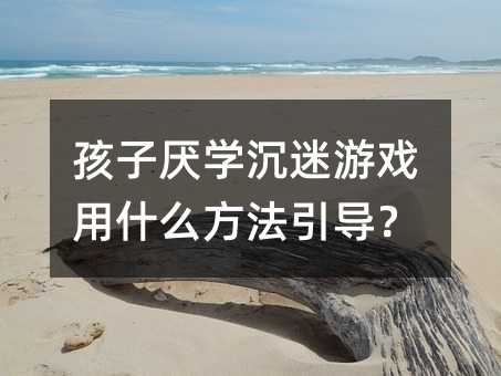 孩子厭學沉迷游戲用什么方法引導?