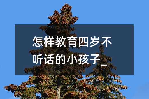 怎樣教育四歲不聽話的小孩子_