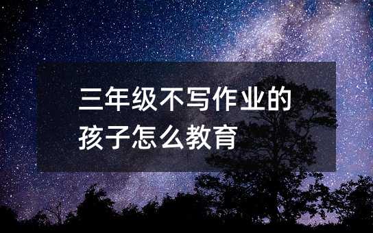 三年級不寫作業的孩子怎么教育