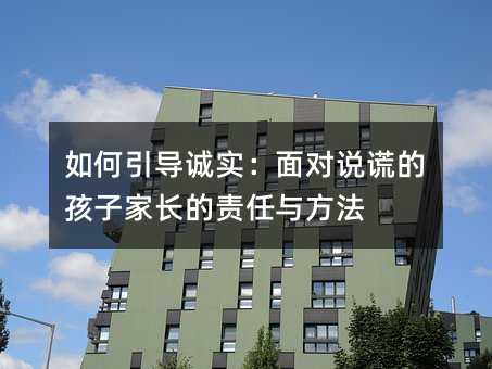 如何引導(dǎo)誠實(shí):面對說謊的孩子家長的責(zé)任與方法