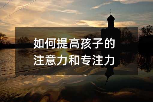 如何提高孩子的注意力和專注力