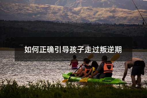 如何正確引導(dǎo)孩子走過叛逆期