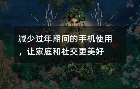 減少過年期間的手機(jī)使用,讓家庭和社交更美好