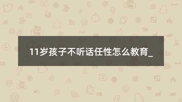 11歲孩子不聽話任性怎么教育_