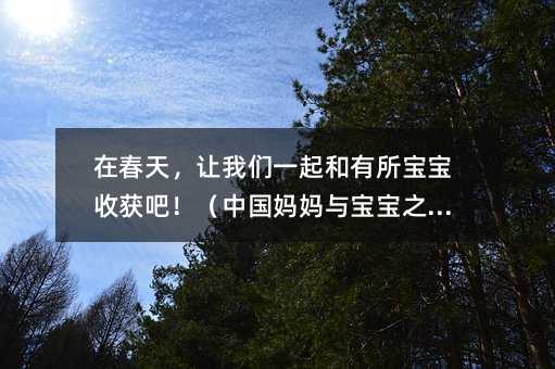 在春天,讓我們一起和有所寶寶收獲吧!(中國媽媽與寶寶之間)