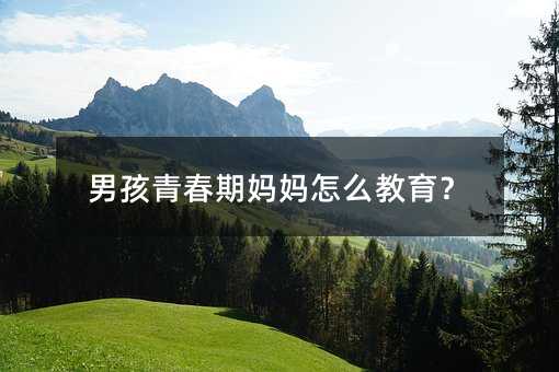 男孩青春期媽媽怎么教育?