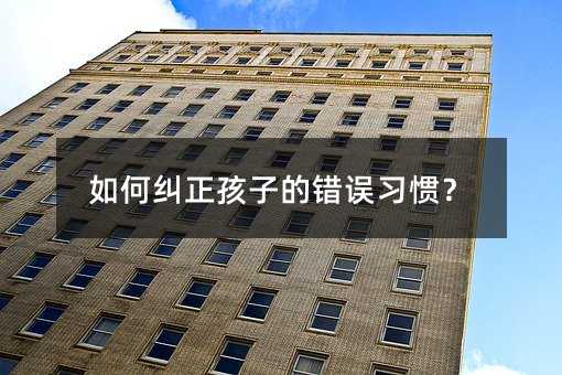 如何糾正孩子的錯(cuò)誤習(xí)慣?
