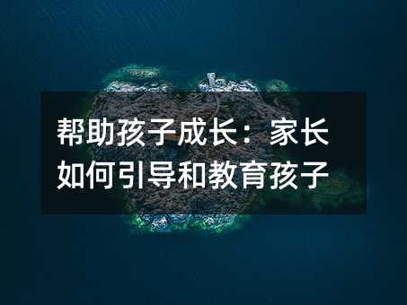 幫助孩子成長:家長如何引導和教育孩子