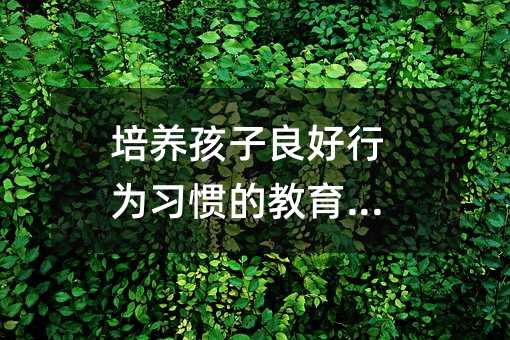 培養(yǎng)孩子良好行為習(xí)慣的教育方法