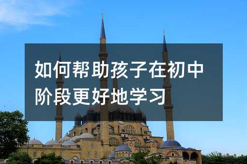 如何幫助孩子在初中階段更好地學習