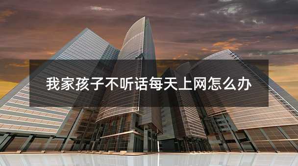我家孩子不聽話每天上網怎么辦
