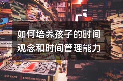 如何培養孩子的時間觀念和時間管理能力