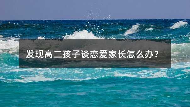 發(fā)現(xiàn)高二孩子談戀愛家長怎么辦?