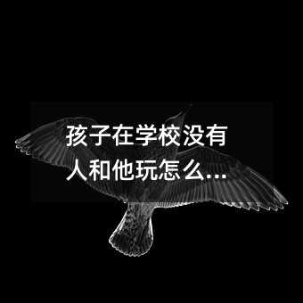 孩子在學校沒有人和他玩怎么辦?