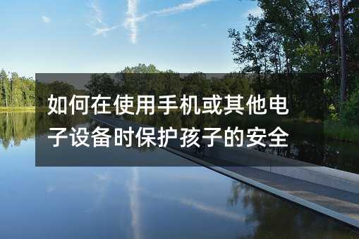 如何在使用手機或其他電子設備時保護孩子的安全