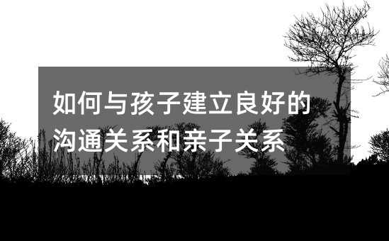 如何與孩子建立良好的溝通關系和親子關系
