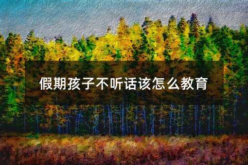 假期孩子不聽話該怎么教育