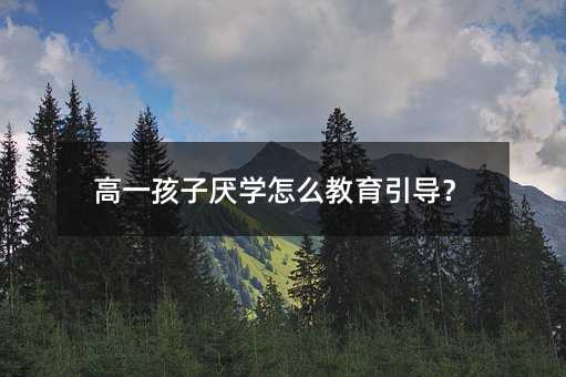 高一孩子厭學(xué)怎么教育引導(dǎo)?