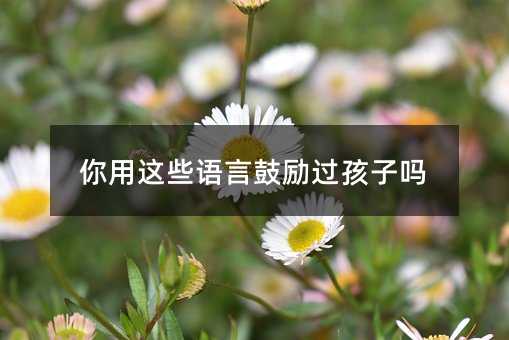 你用這些語言鼓勵過孩子嗎