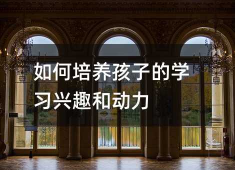 如何培養(yǎng)孩子的學(xué)習(xí)興趣和動(dòng)力