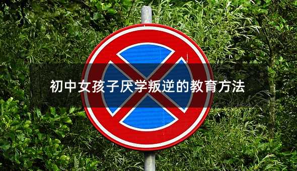初中女孩子厭學叛逆的教育方法