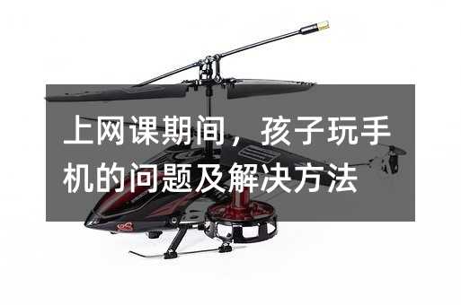 上網課期間,孩子玩手機的問題及解決方法