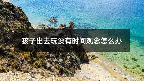 孩子出去玩沒有時間觀念怎么辦