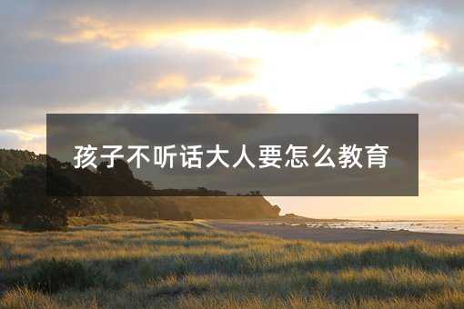 孩子不聽話大人要怎么教育