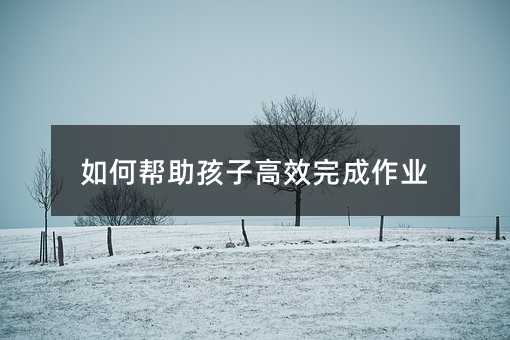 如何幫助孩子高效完成作業