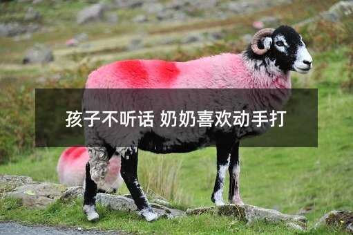 孩子不聽話 奶奶喜歡動手打