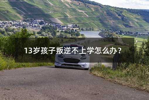 13歲孩子叛逆不上學怎么辦?