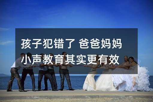孩子犯錯了 爸爸媽媽小聲教育其實更有效