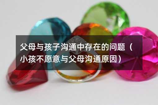 父母與孩子溝通中存在的問(wèn)題(小孩不愿意與父母溝通原因)