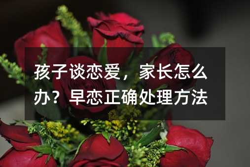 孩子談戀愛,家長怎么辦?早戀正確處理方法