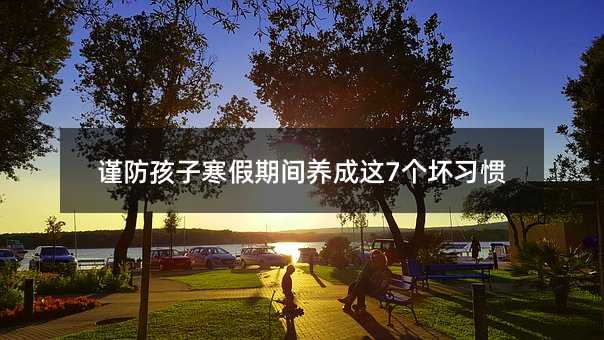 謹(jǐn)防孩子寒假期間養(yǎng)成這7個(gè)壞習(xí)慣