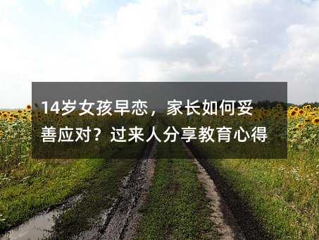 14歲女孩早戀,家長如何妥善應對?過來人分享教育心得