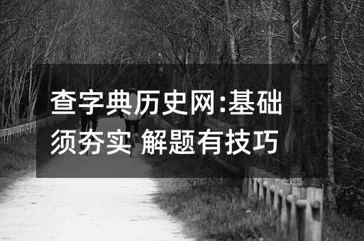 查字典歷史網:基礎須夯實 解題有技巧