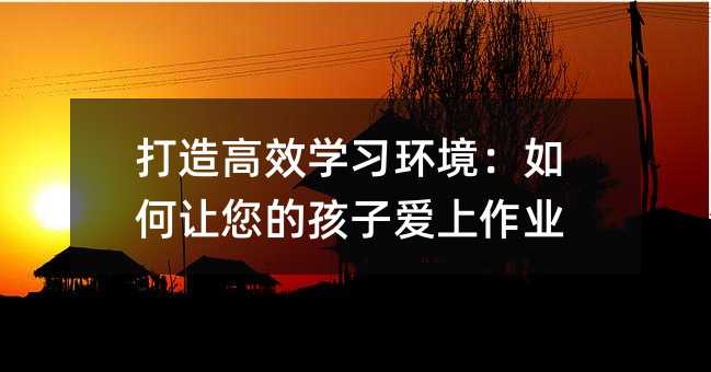 打造高效學習環境:如何讓您的孩子愛上作業