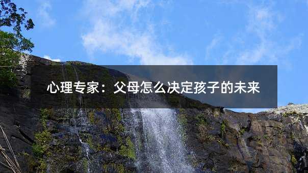 心理專家:父母怎么決定孩子的未來