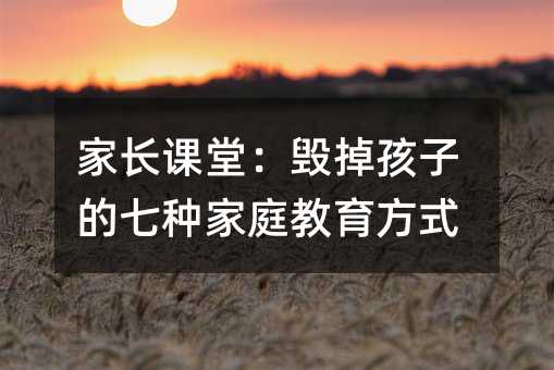 家長課堂:毀掉孩子的七種家庭教育方式