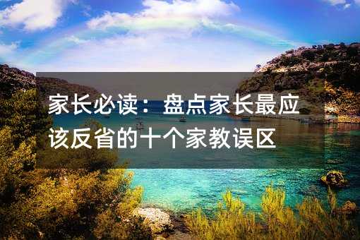 家長必讀:盤點家長最應該反省的十個家教誤區
